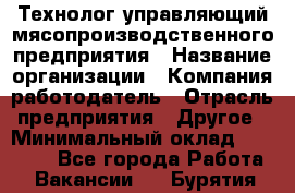 Технолог-управляющий мясопроизводственного предприятия › Название организации ­ Компания-работодатель › Отрасль предприятия ­ Другое › Минимальный оклад ­ 80 000 - Все города Работа » Вакансии   . Бурятия респ.